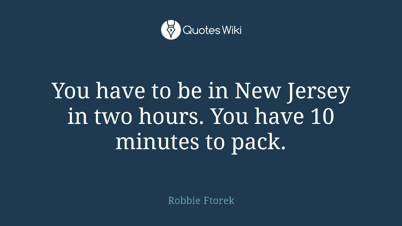 You have to be in New Jersey in two hours. You have 10 minutes to pack.