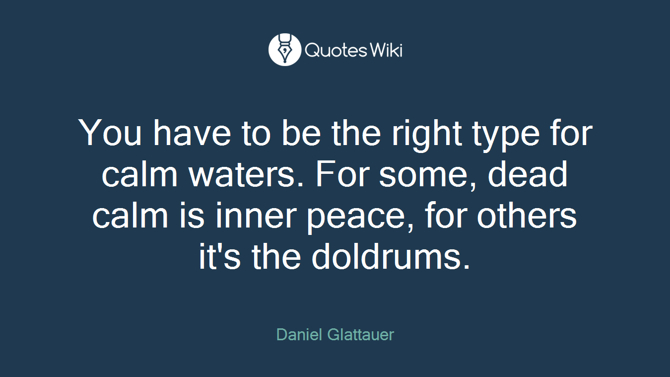 You have to be the right type for calm waters. For some, dead calm is inner peace, for others it's the doldrums.