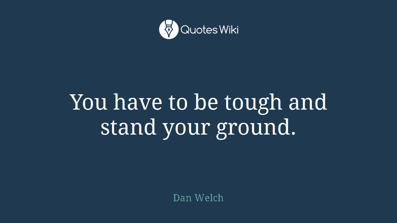 You have to be tough and stand your ground.