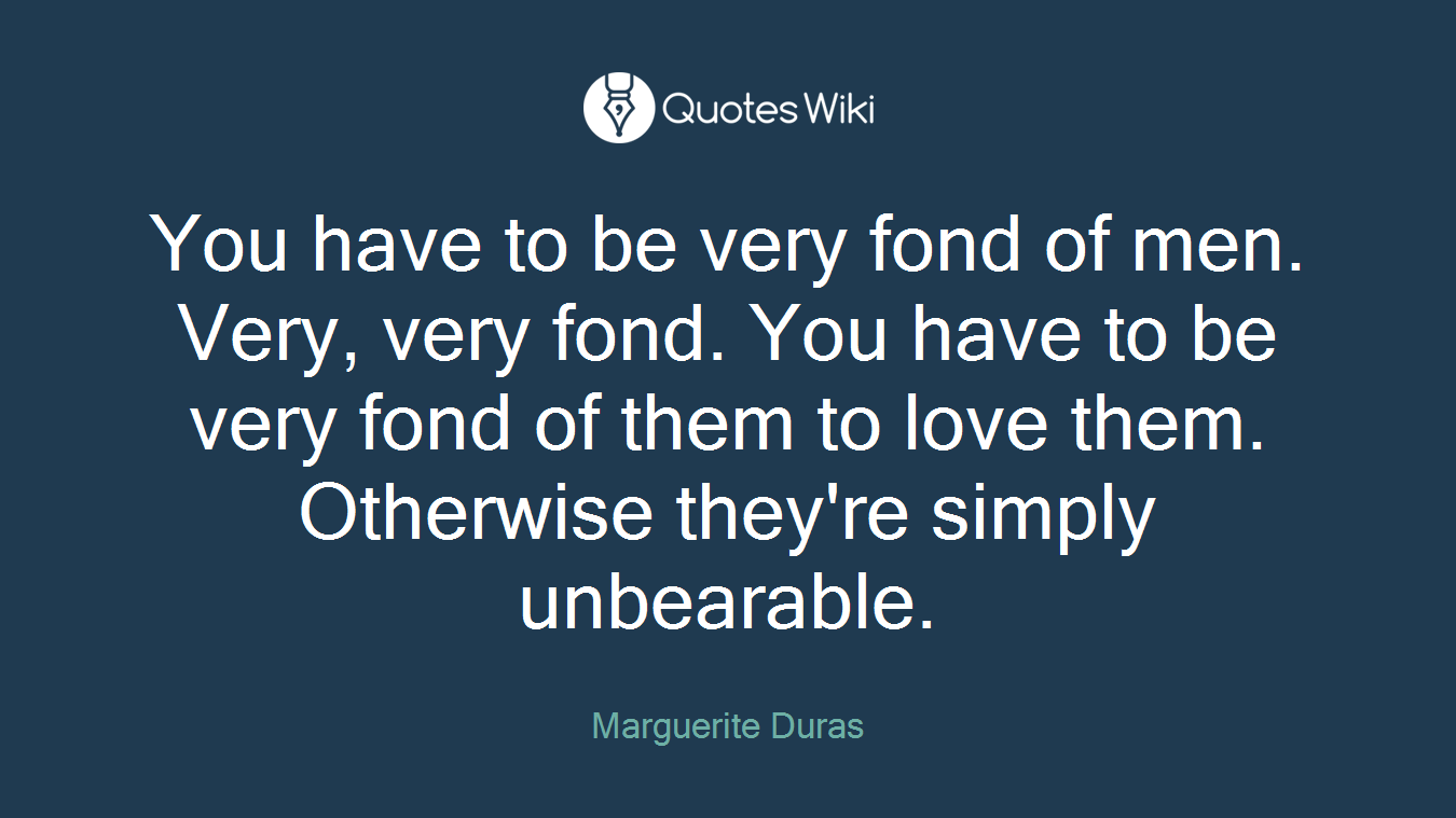 You have to be very fond of men. Very, very fond. You have to be very fond of them to love them. Otherwise they're simply unbearable.