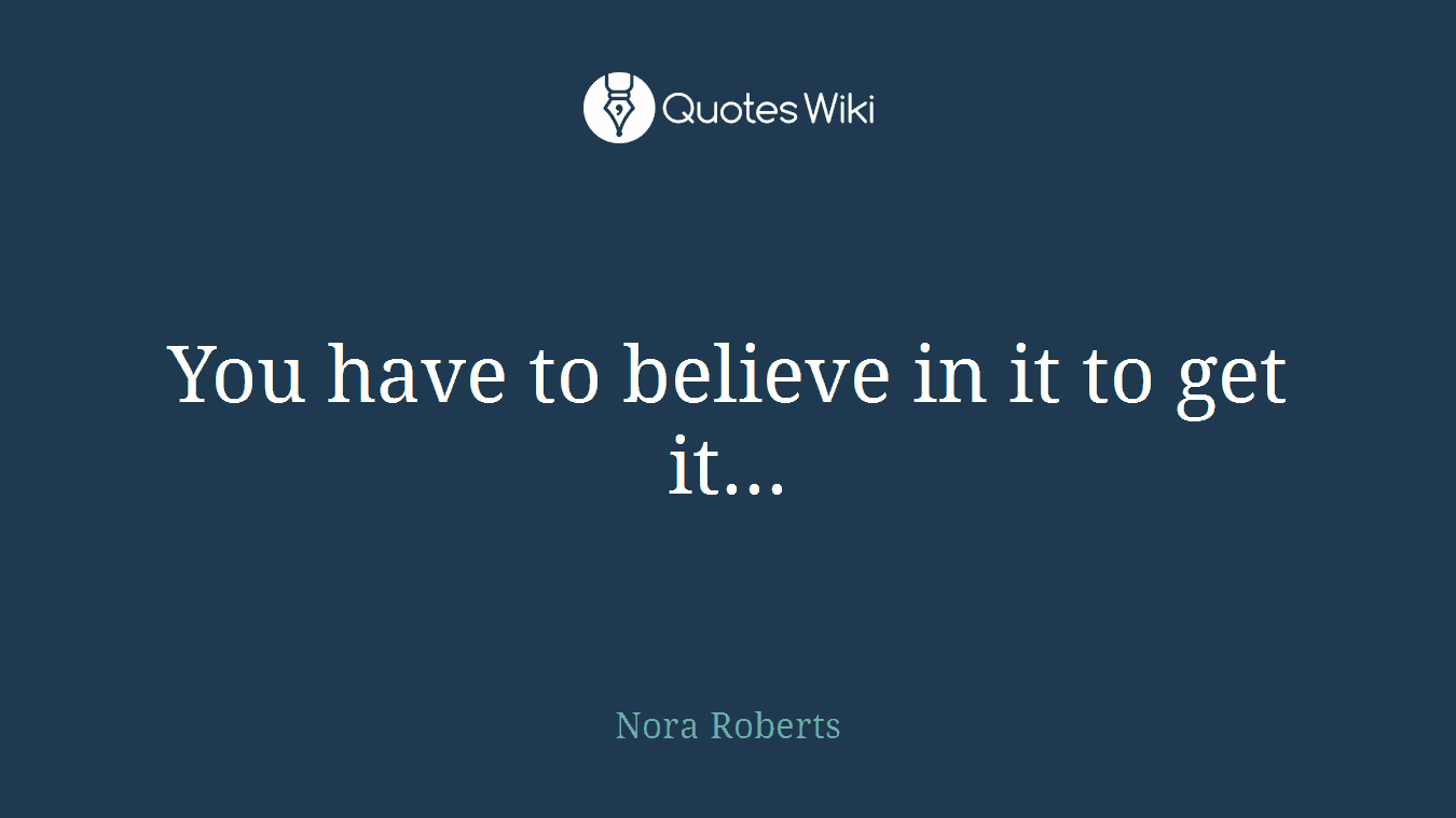You have to believe in it to get it...