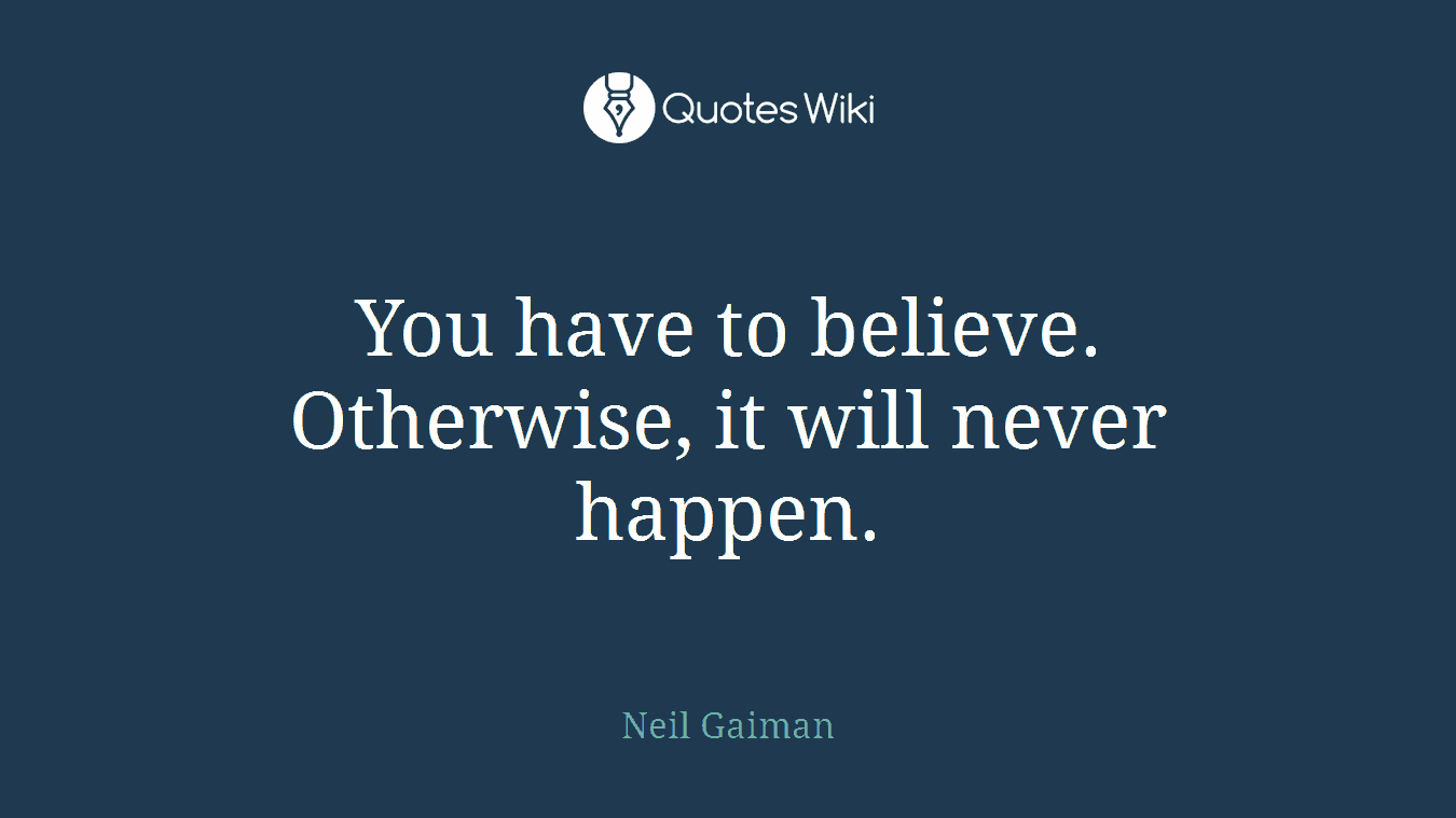You have to believe. Otherwise, it will never happen.