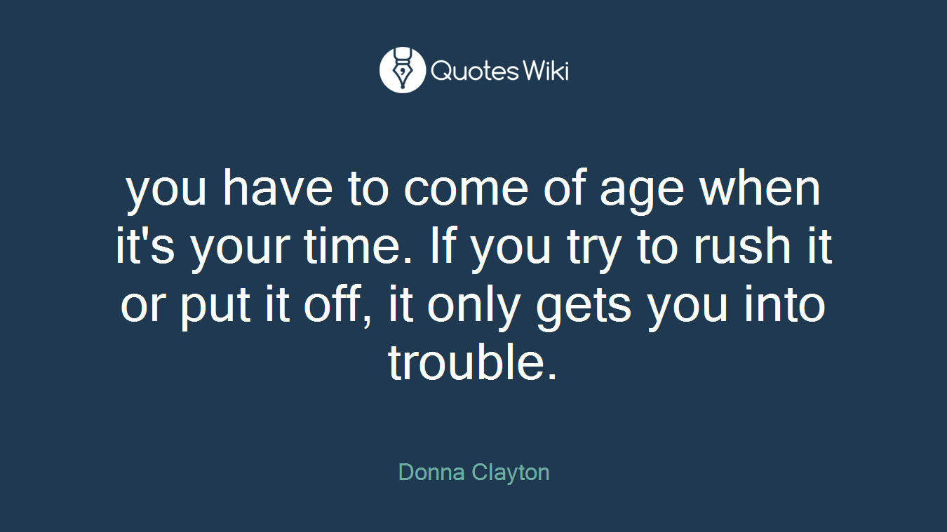 you have to come of age when it's your time. If you try to rush it or put it off, it only gets you into trouble.