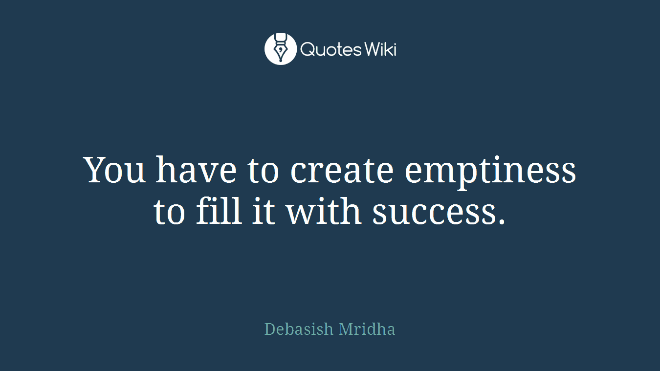 You have to create emptiness to fill it with success.