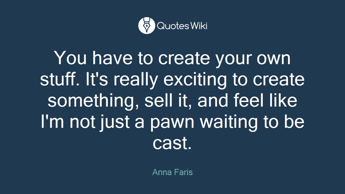 You have to create your own stuff. It's really exciting to create something, sell it, and feel like I'm not just a pawn waiting to be cast.