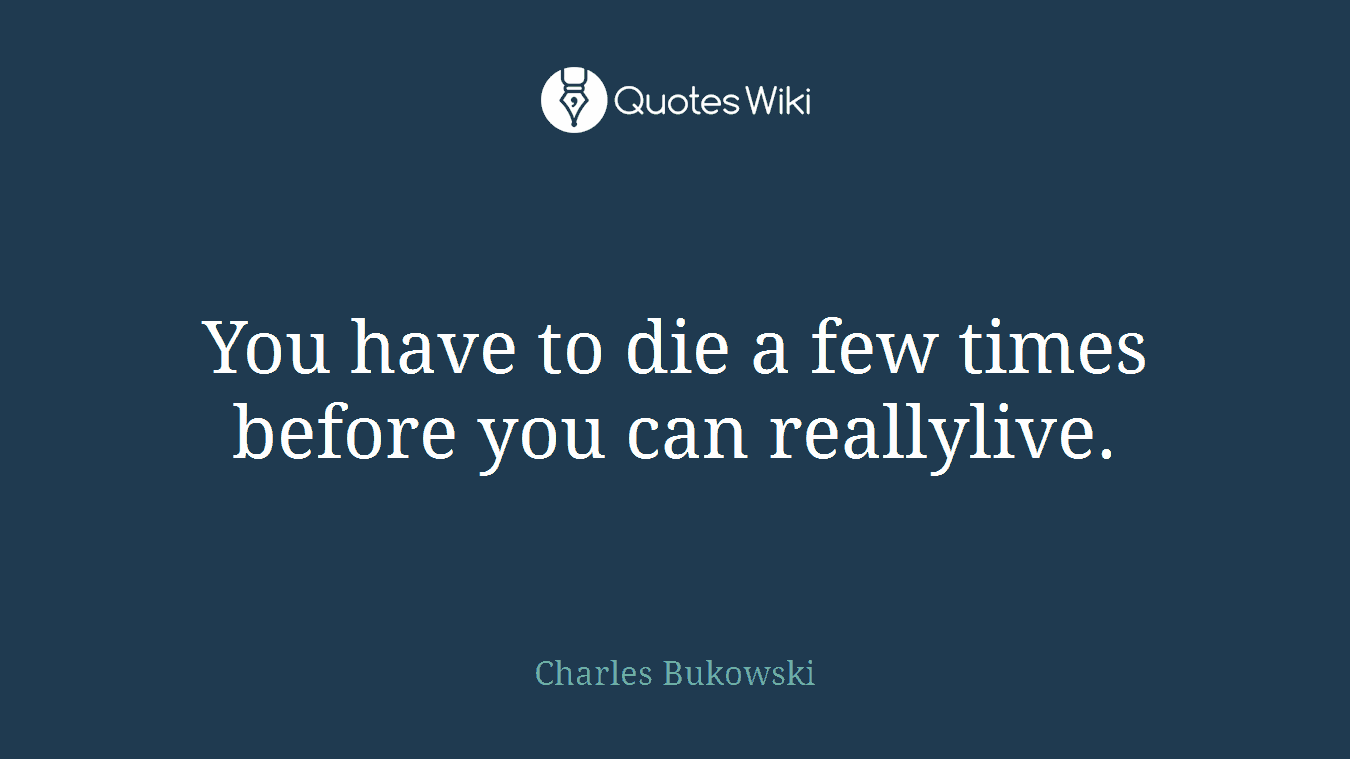You have to die a few times before you can reallylive.