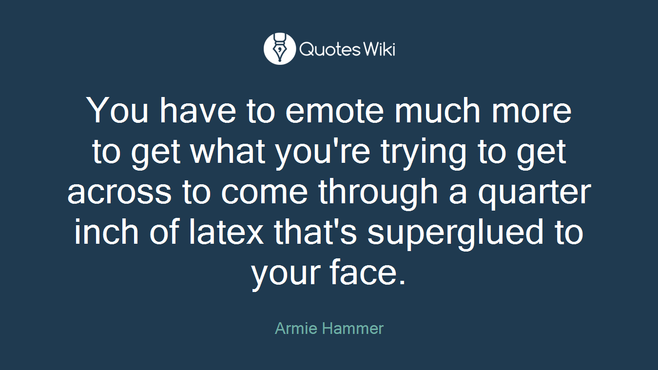 You have to emote much more to get what you're trying to get across to come through a quarter inch of latex that's superglued to your face.