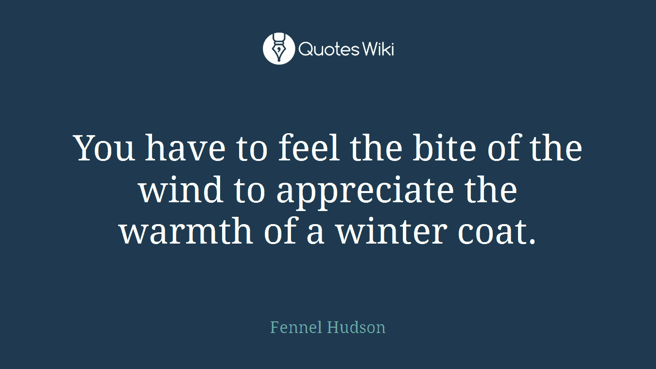 You have to feel the bite of the wind to appreciate the warmth of a winter coat.