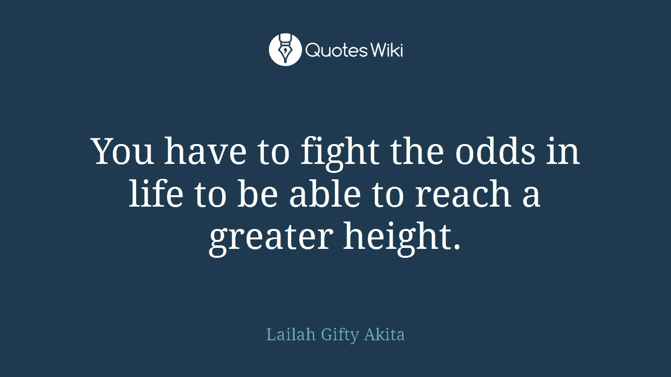 You have to fight the odds in life to be able to reach a greater height.