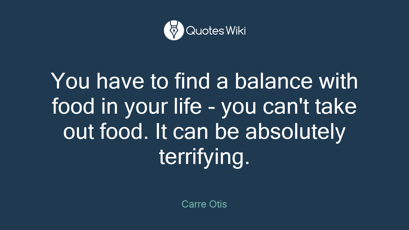 You have to find a balance with food in your life - you can't take out food. It can be absolutely terrifying.