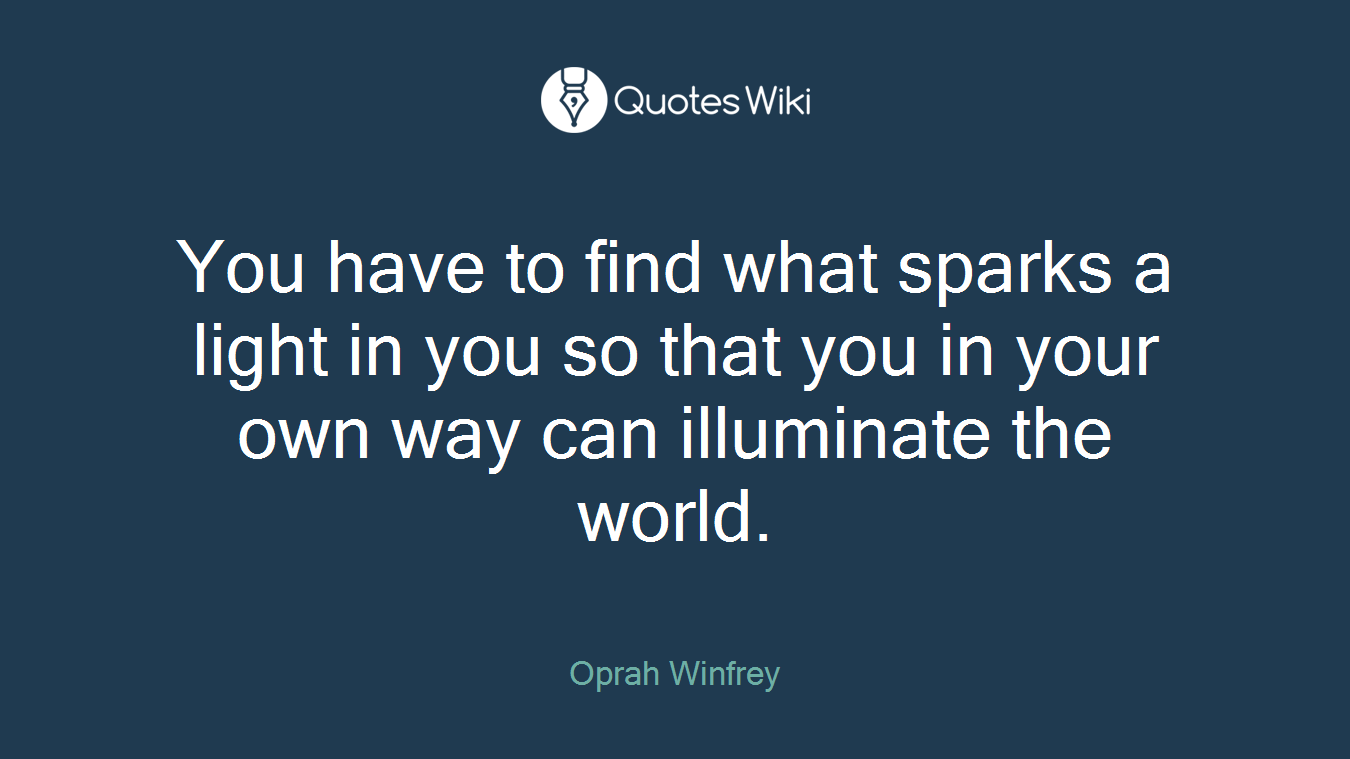 You have to find what sparks a light in you so that you in your own way can illuminate the world.