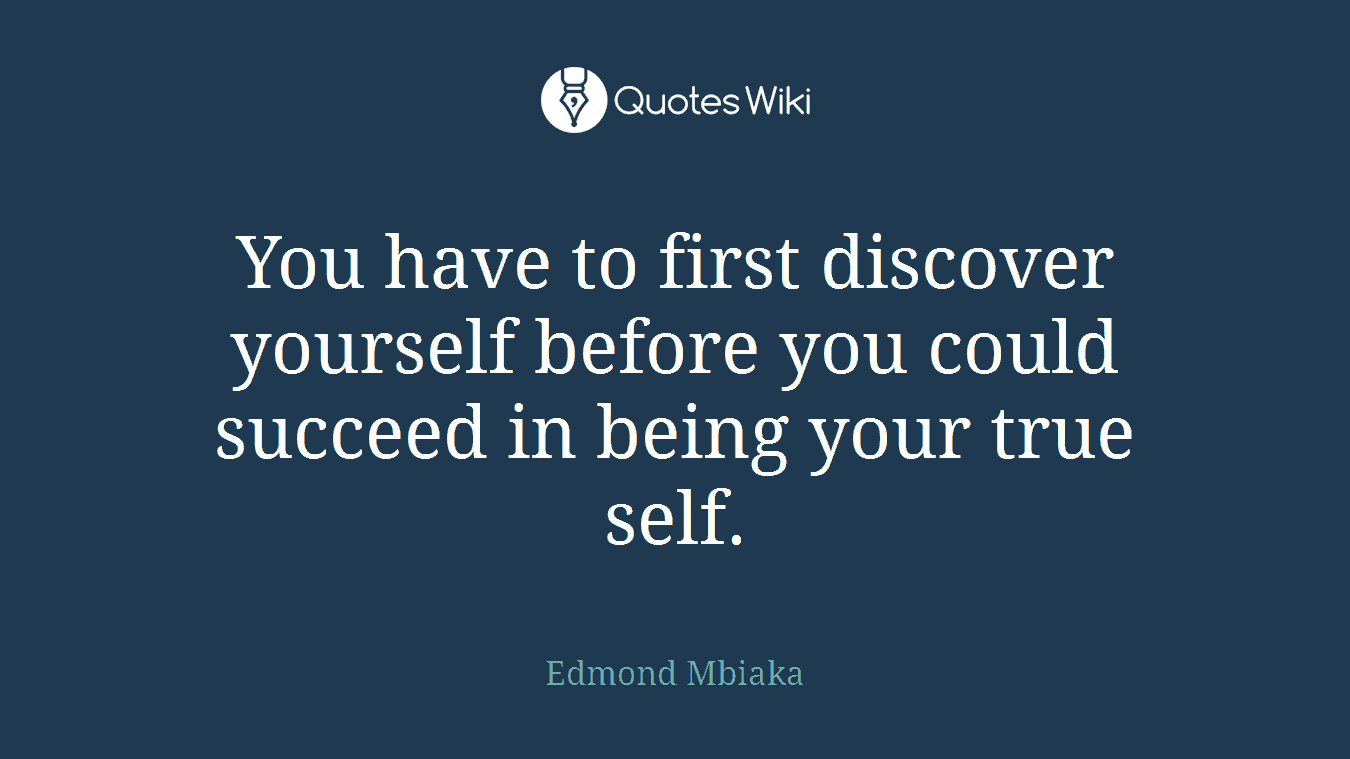 You have to first discover yourself before you could succeed in being your true self.