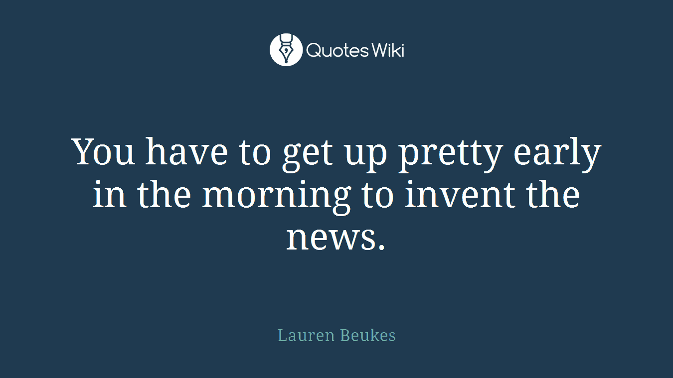 You have to get up pretty early in the morning to invent the news.