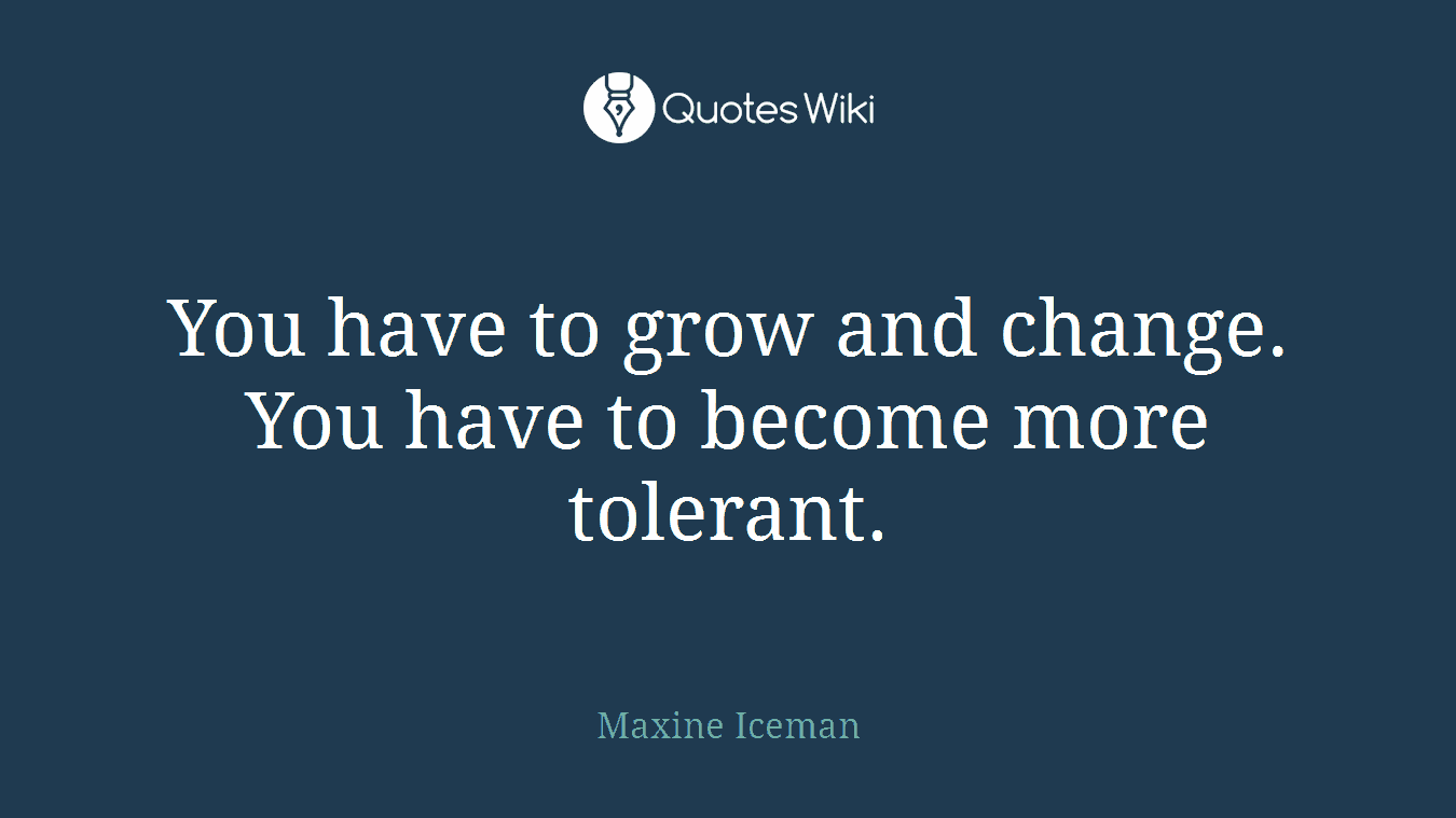 You have to grow and change. You have to become more tolerant.