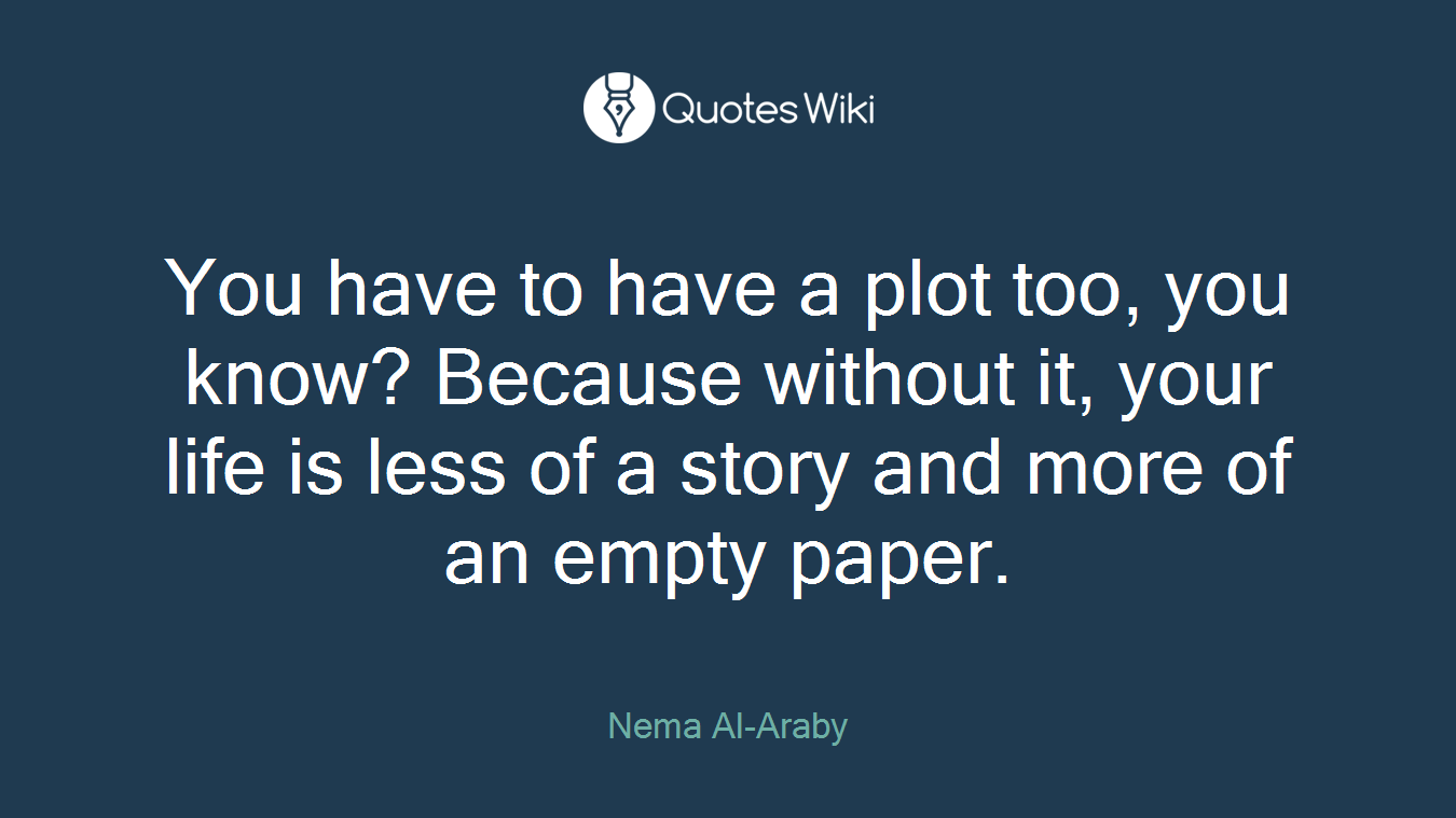 You have to have a plot too, you know? Because without it, your life is less of a story and more of an empty paper.