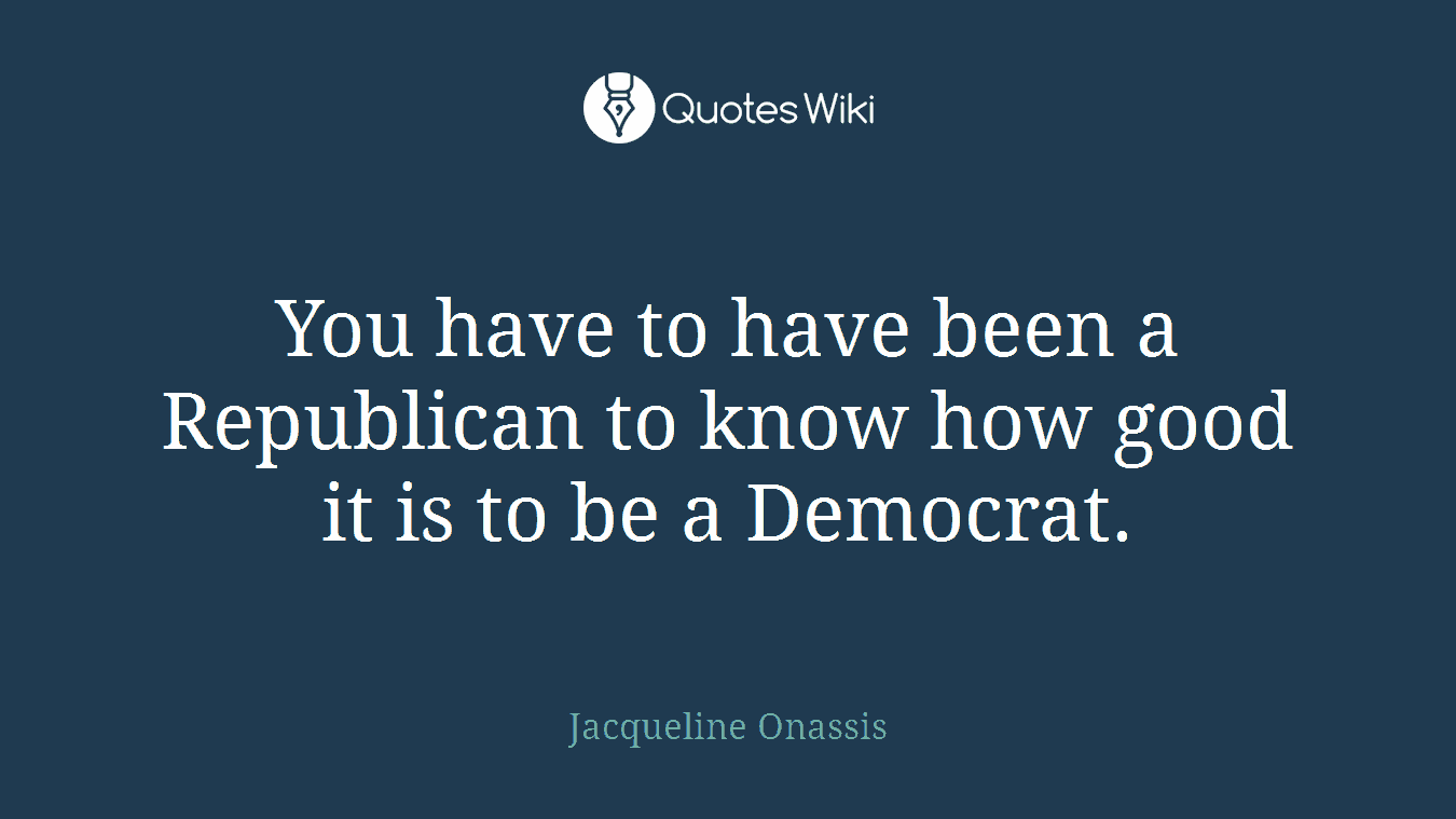 You have to have been a Republican to know how good it is to be a Democrat.
