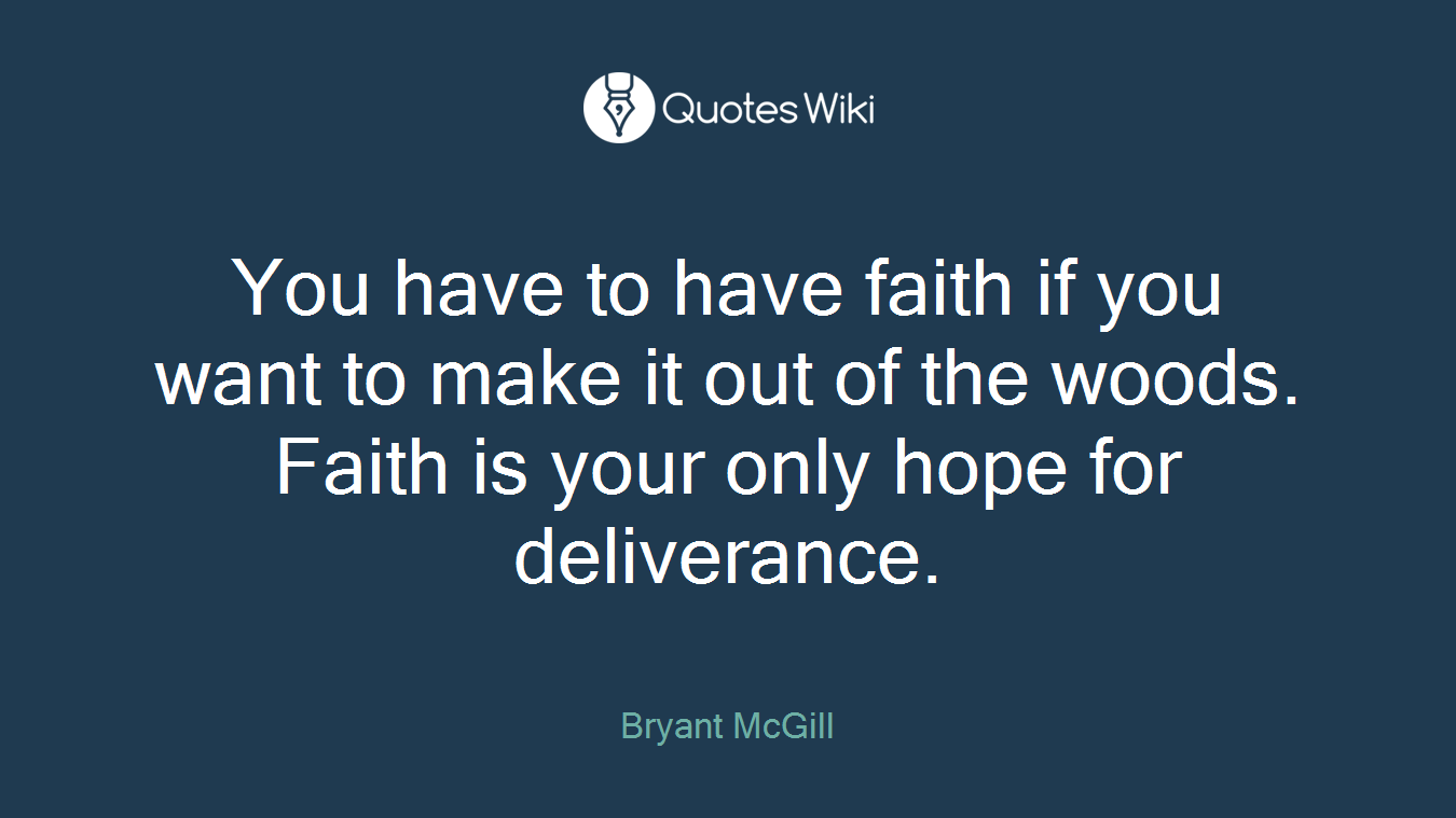 You have to have faith if you want to make it out of the woods. Faith is your only hope for deliverance.