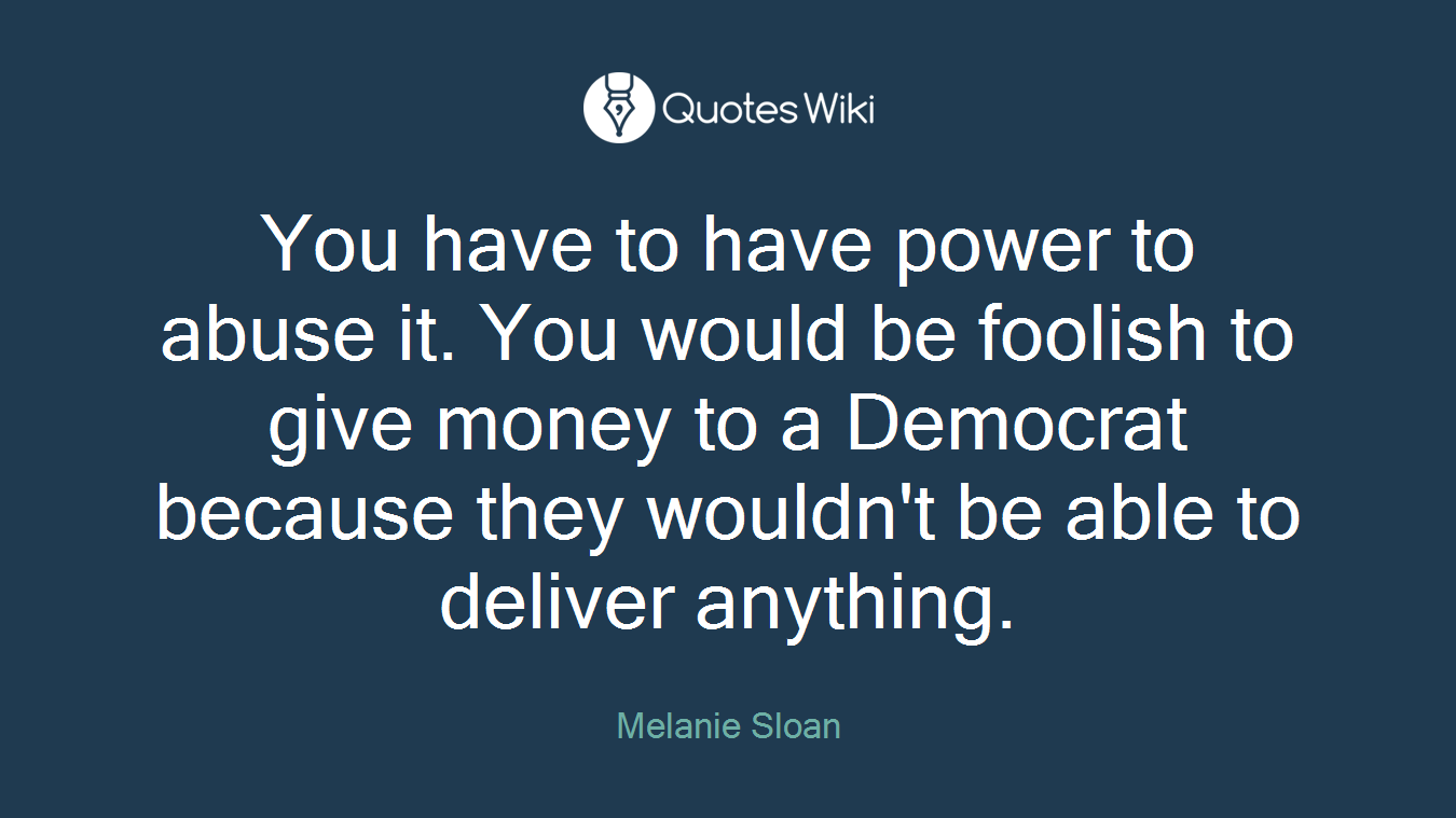 You have to have power to abuse it. You would be foolish to give money to a Democrat because they wouldn't be able to deliver anything.