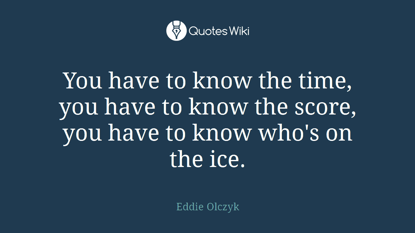 You have to know the time, you have to know the score, you have to know who's on the ice.