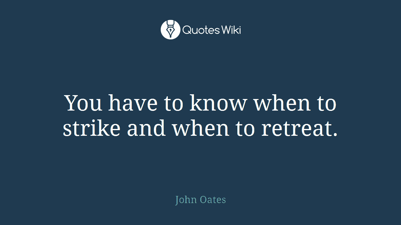 You have to know when to strike and when to retreat.