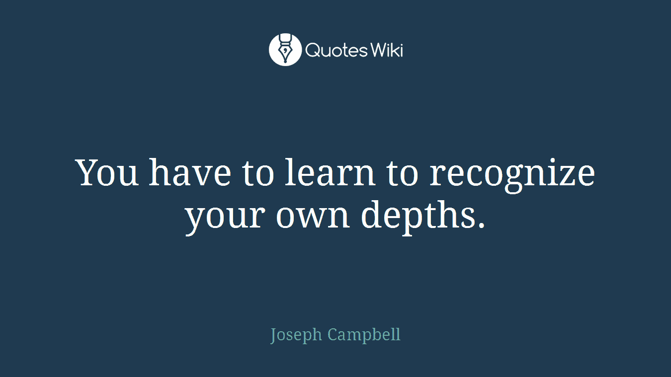 You have to learn to recognize your own depths.