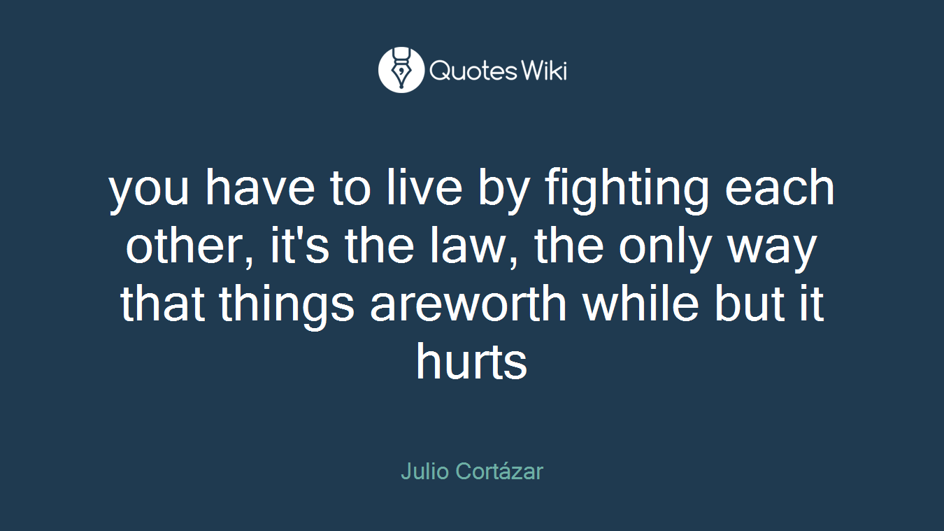 you have to live by fighting each other, it's the law, the only way that things areworth while but it hurts
