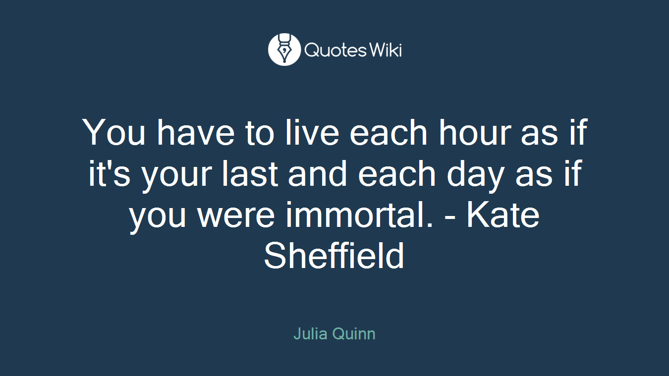You have to live each hour as if it's your last and each day as if you were immortal. - Kate Sheffield