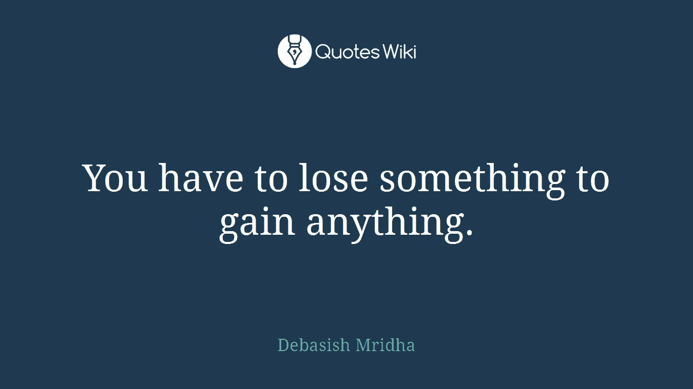 You have to lose something to gain anything.