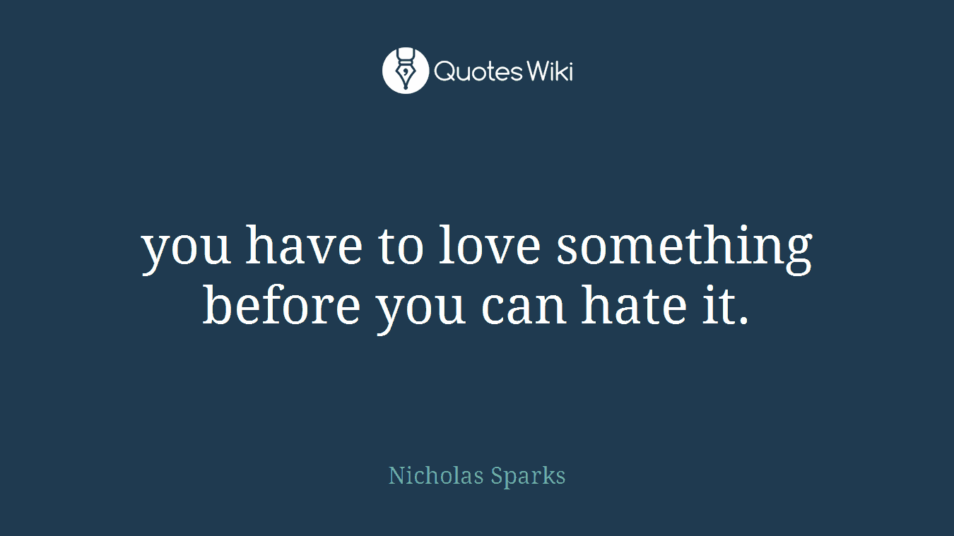 you have to love something before you can hate it.