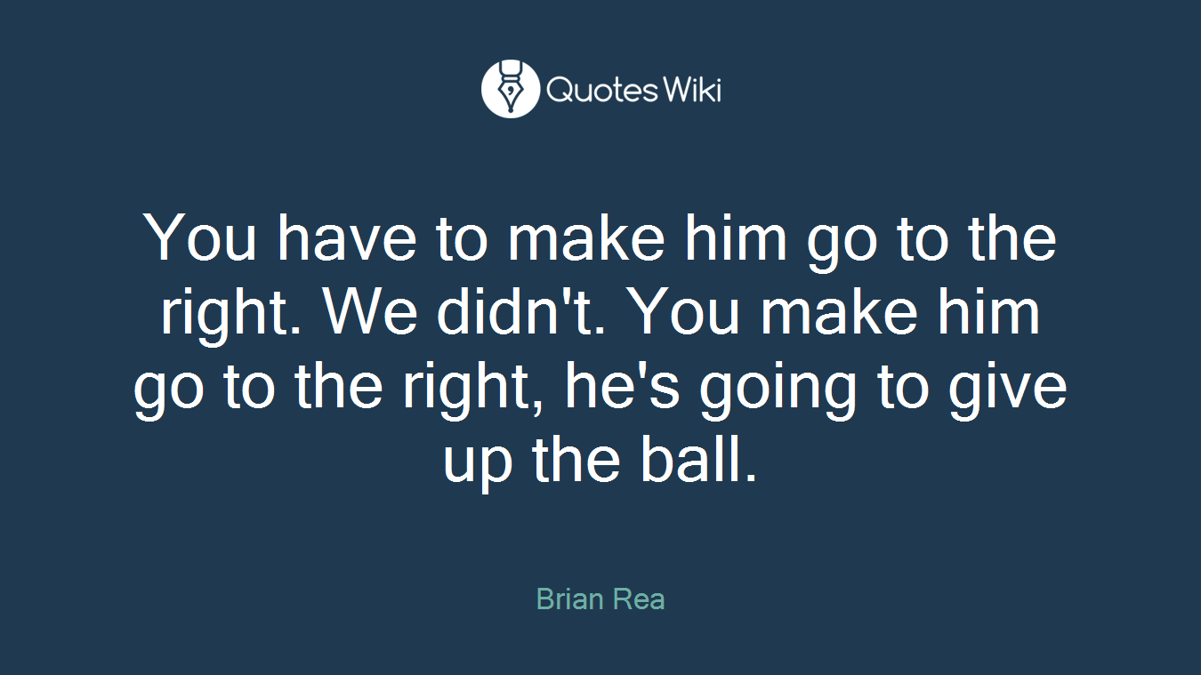 You have to make him go to the right. We didn't. You make him go to the right, he's going to give up the ball.