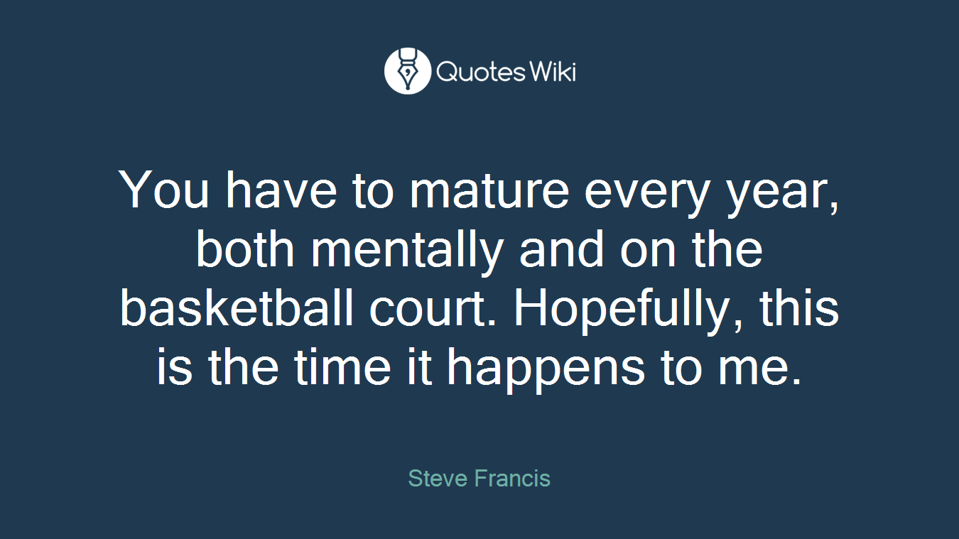 You have to mature every year, both mentally and on the basketball court. Hopefully, this is the time it happens to me.