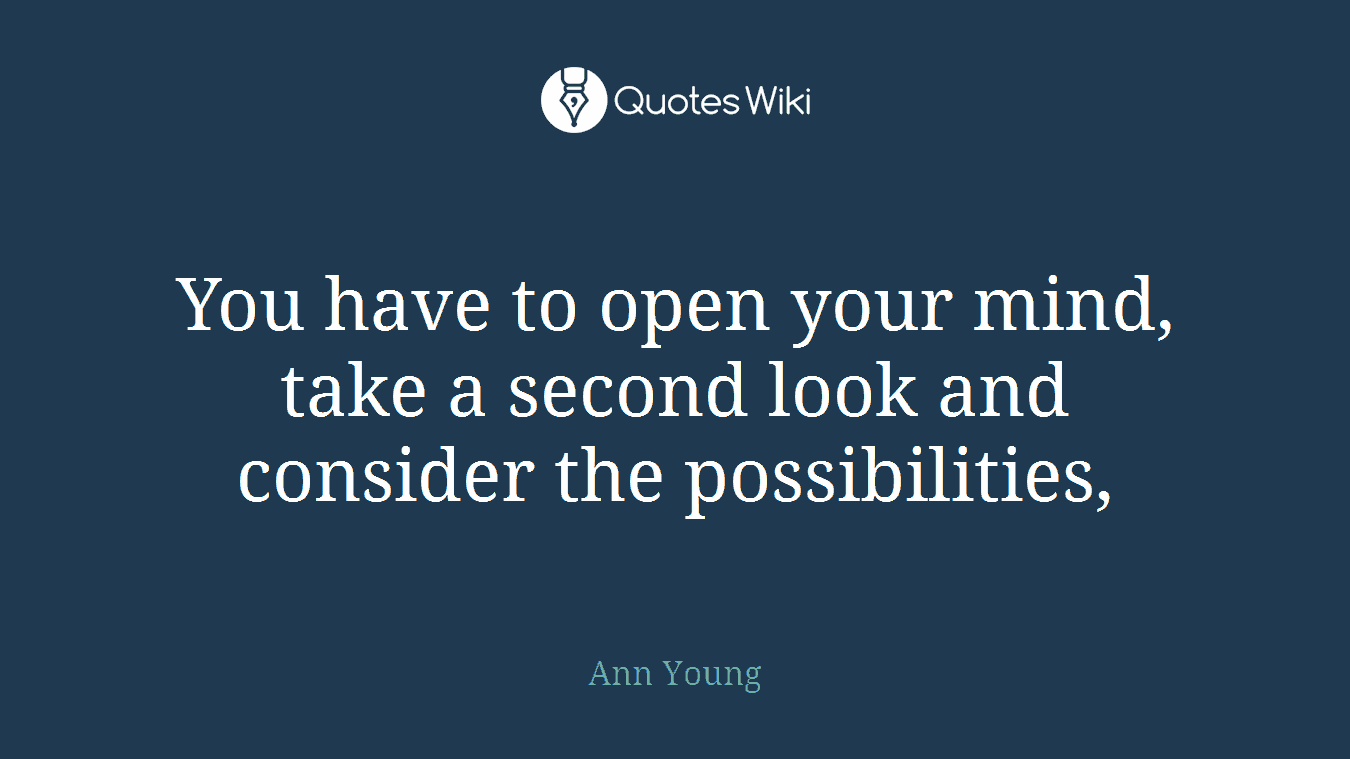 You have to open your mind, take a second look and consider the possibilities,