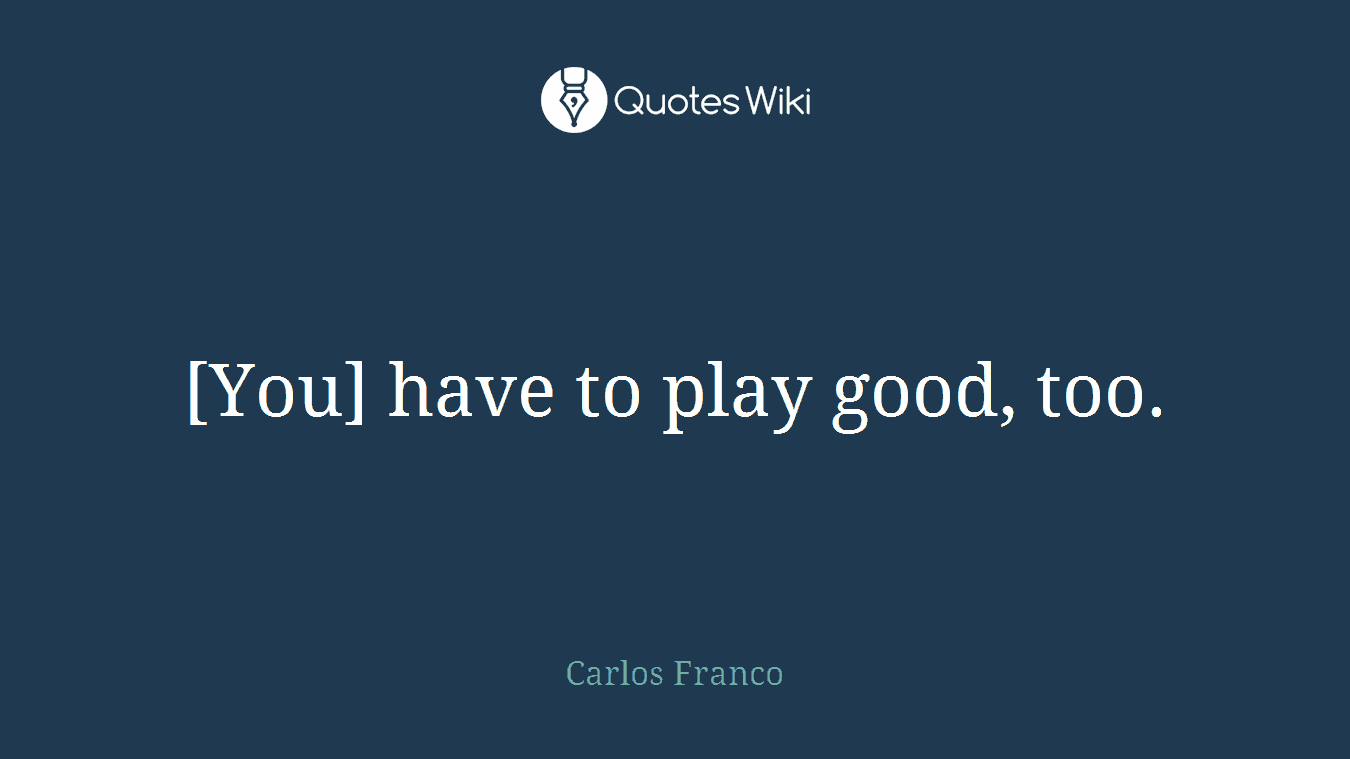 [You] have to play good, too.