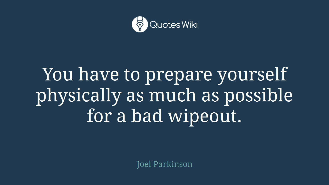 You have to prepare yourself physically as much as possible for a bad wipeout.