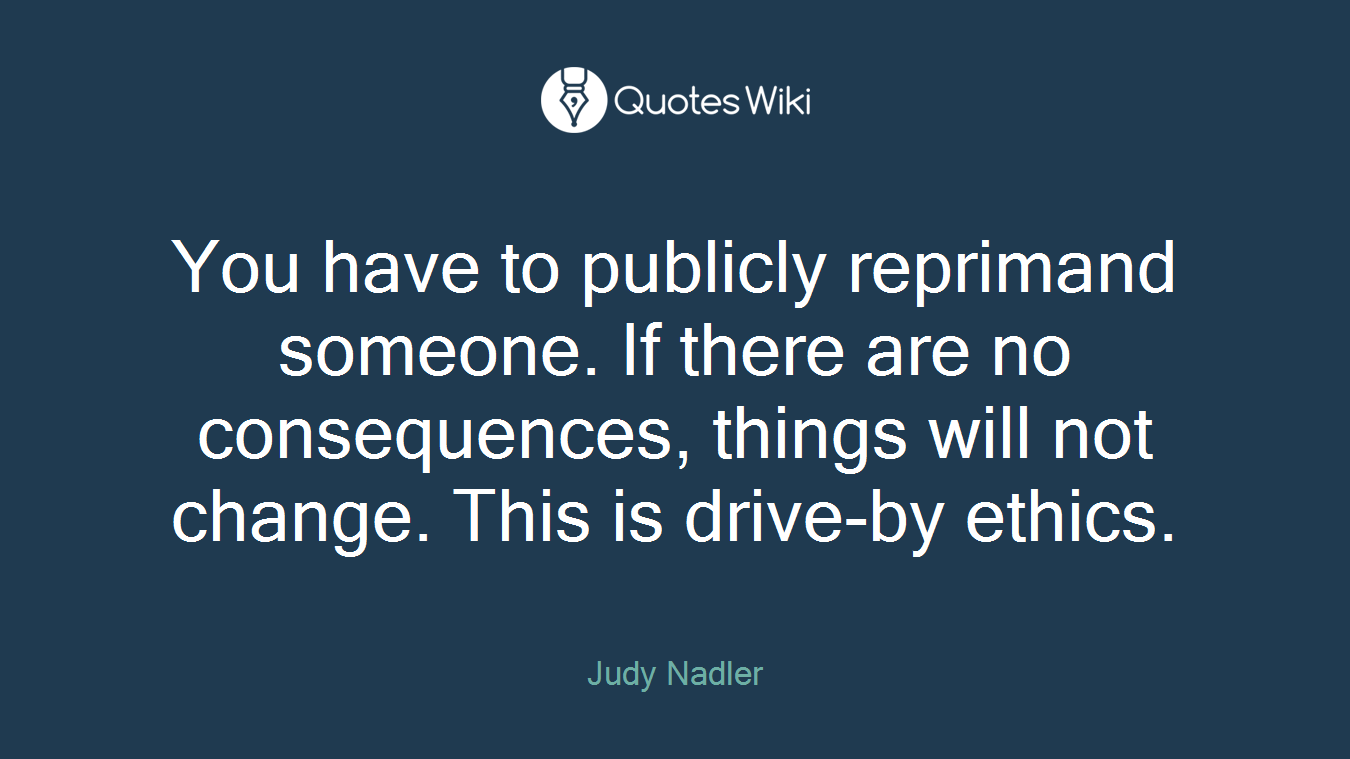 You have to publicly reprimand someone. If there are no consequences, things will not change. This is drive-by ethics.