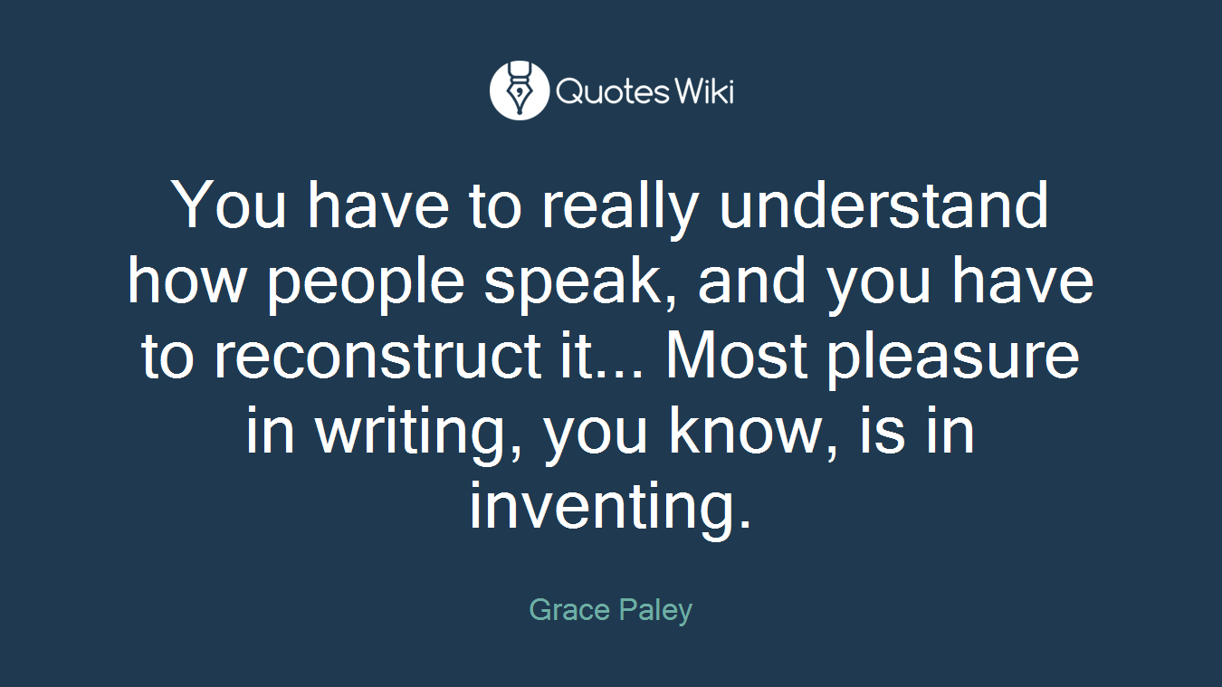 You have to really understand how people speak, and you have to reconstruct it... Most pleasure in writing, you know, is in inventing.