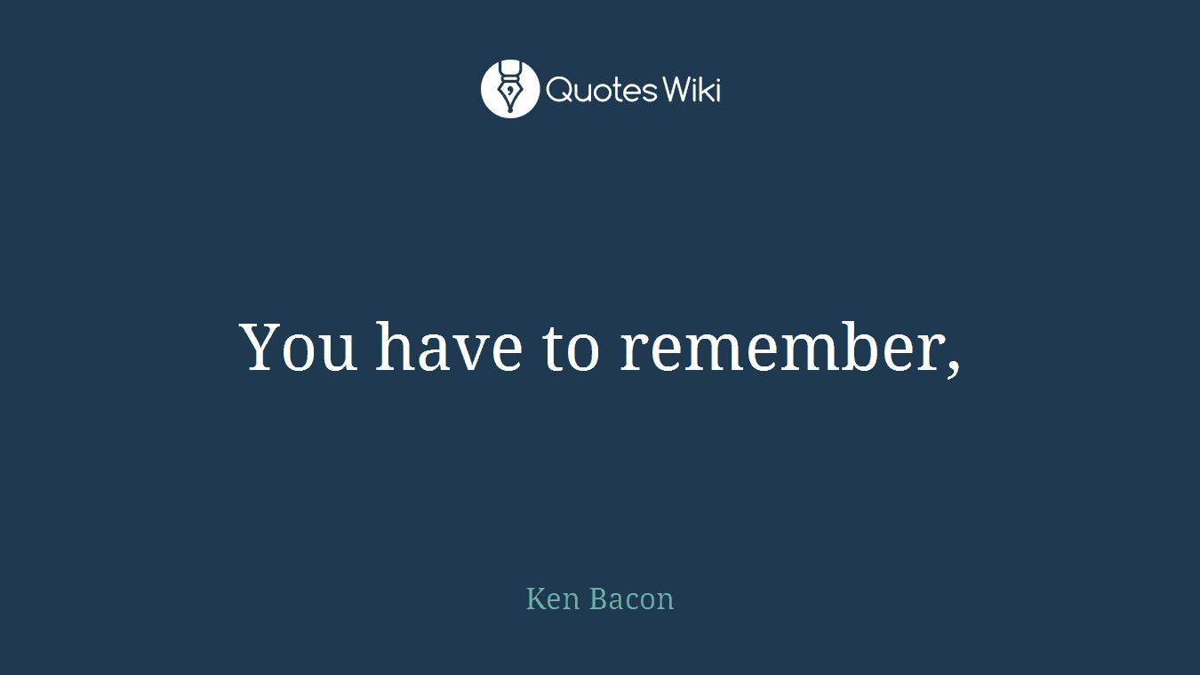 You have to remember,