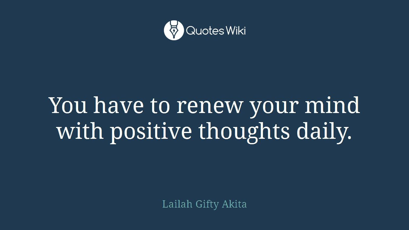 You have to renew your mind with positive thoughts daily.