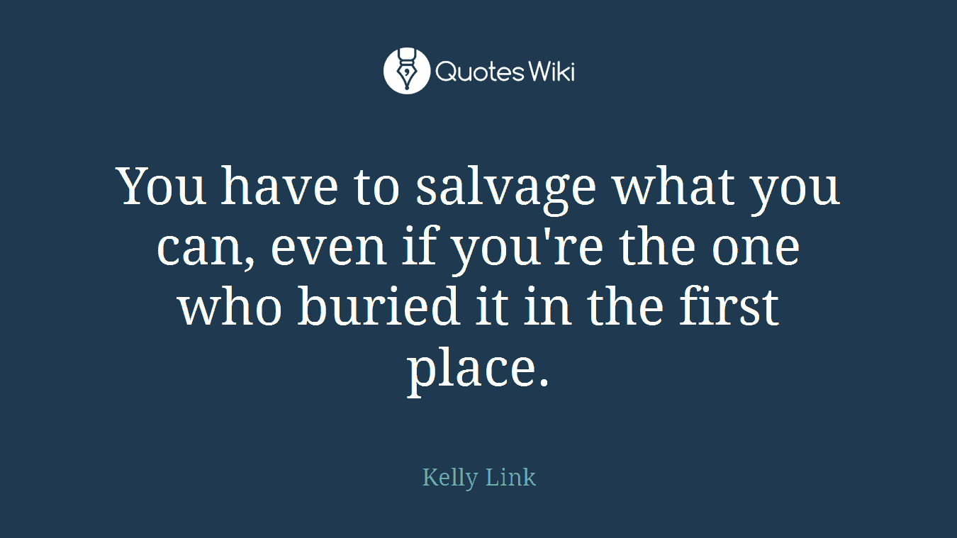 You have to salvage what you can, even if you're the one who buried it in the first place.