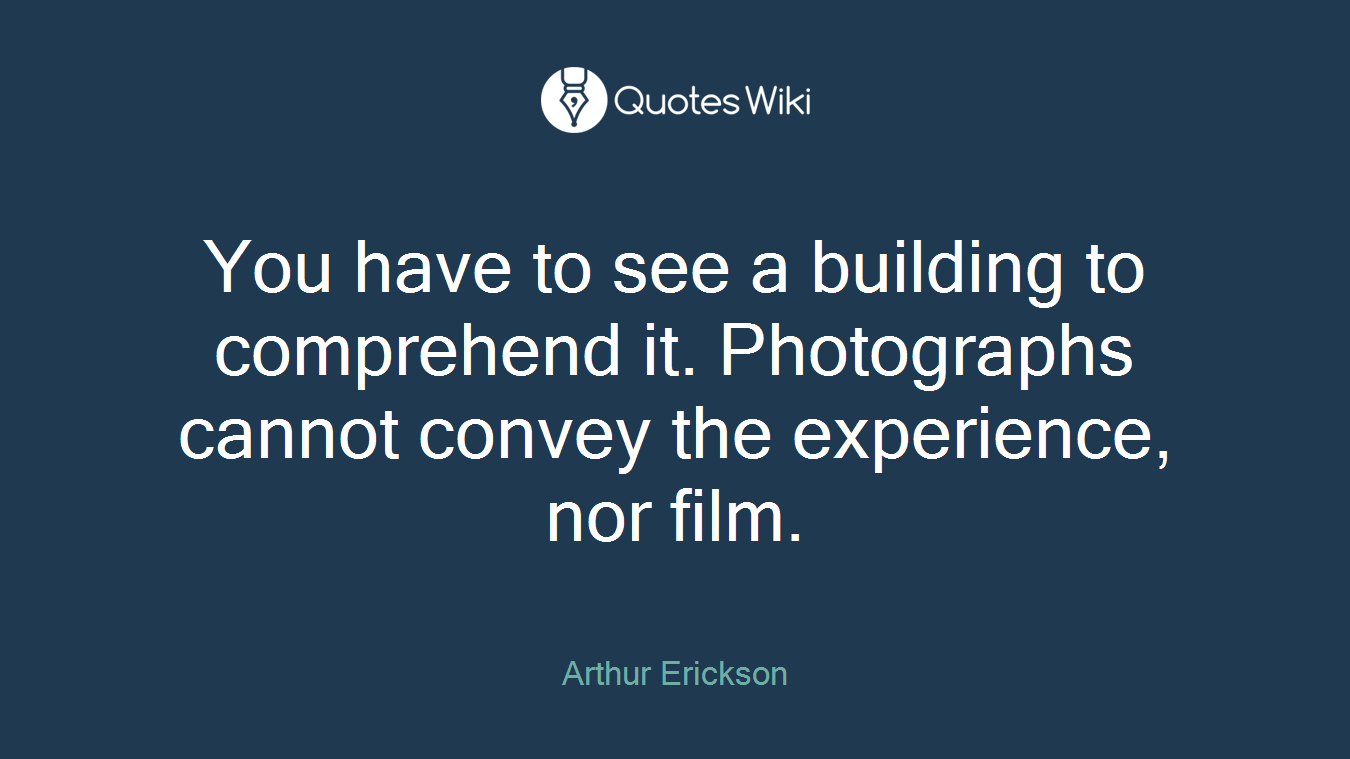 You have to see a building to comprehend it. Photographs cannot convey the experience, nor film.
