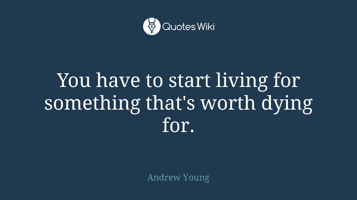 You have to start living for something that's worth dying for.