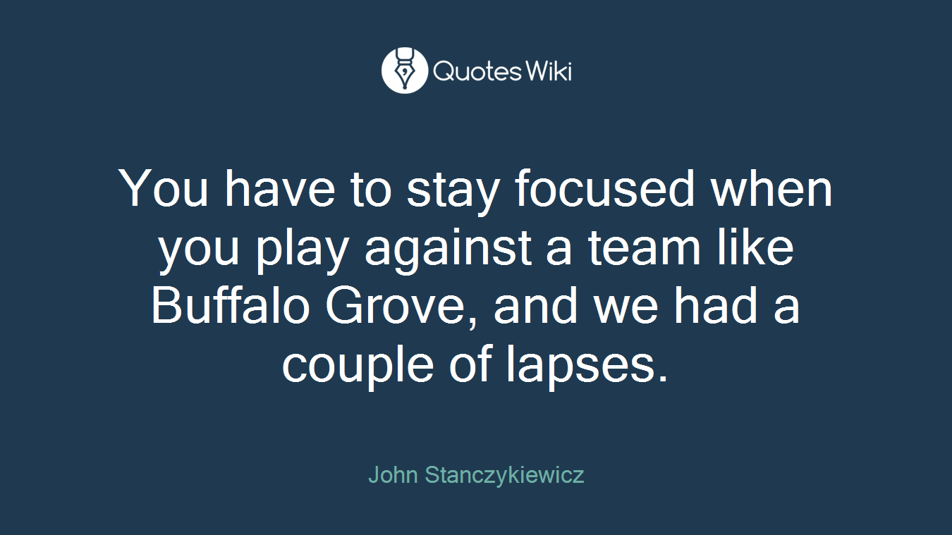 You have to stay focused when you play against a team like Buffalo Grove, and we had a couple of lapses.