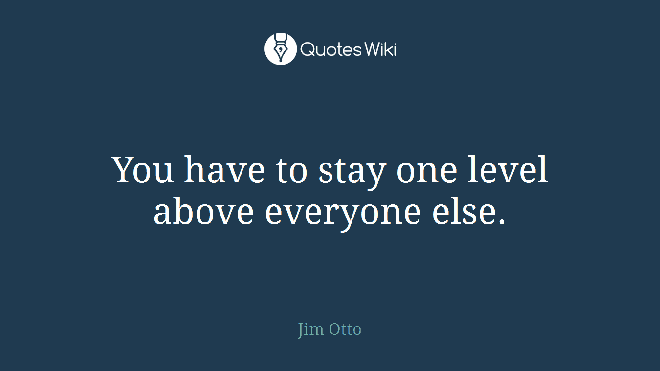 You have to stay one level above everyone else.