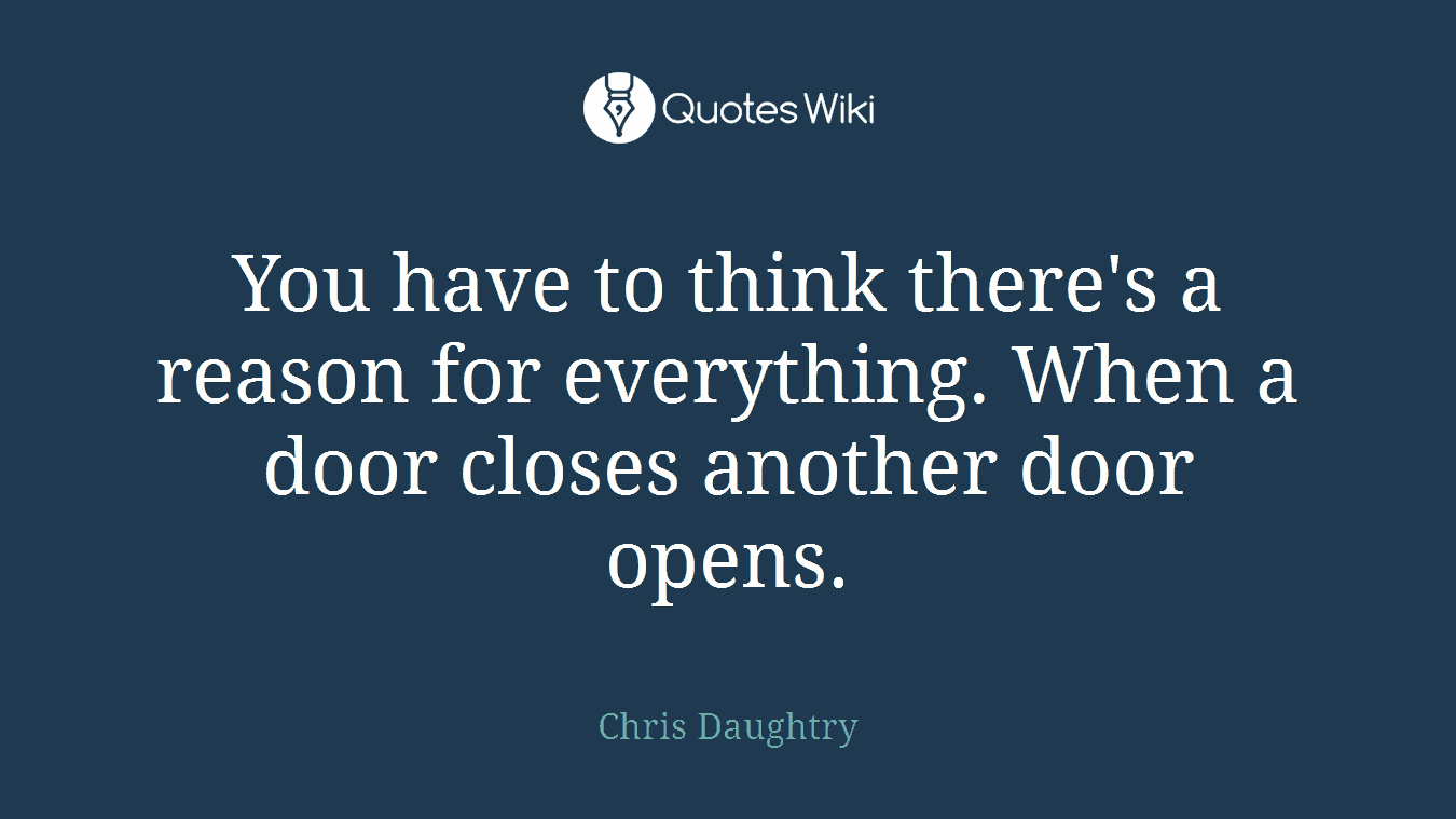 You have to think there's a reason for everything. When a door closes another door opens.