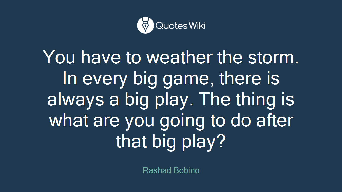 You have to weather the storm. In every big game, there is always a big play. The thing is what are you going to do after that big play?