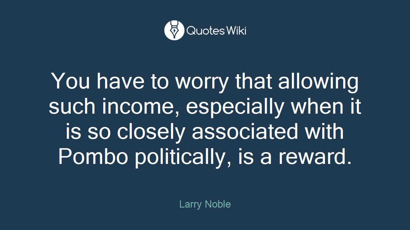 You have to worry that allowing such income, especially when it is so closely associated with Pombo politically, is a reward.