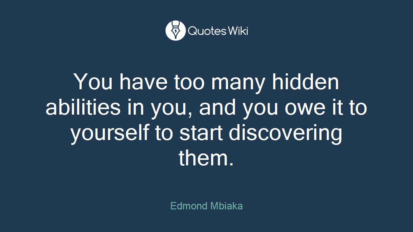 You have too many hidden abilities in you, and you owe it to yourself to start discovering them.