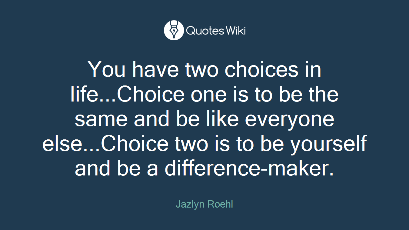 You have two choices in life...Choice one is to be the same and be like everyone else...Choice two is to be yourself and be a difference-maker.