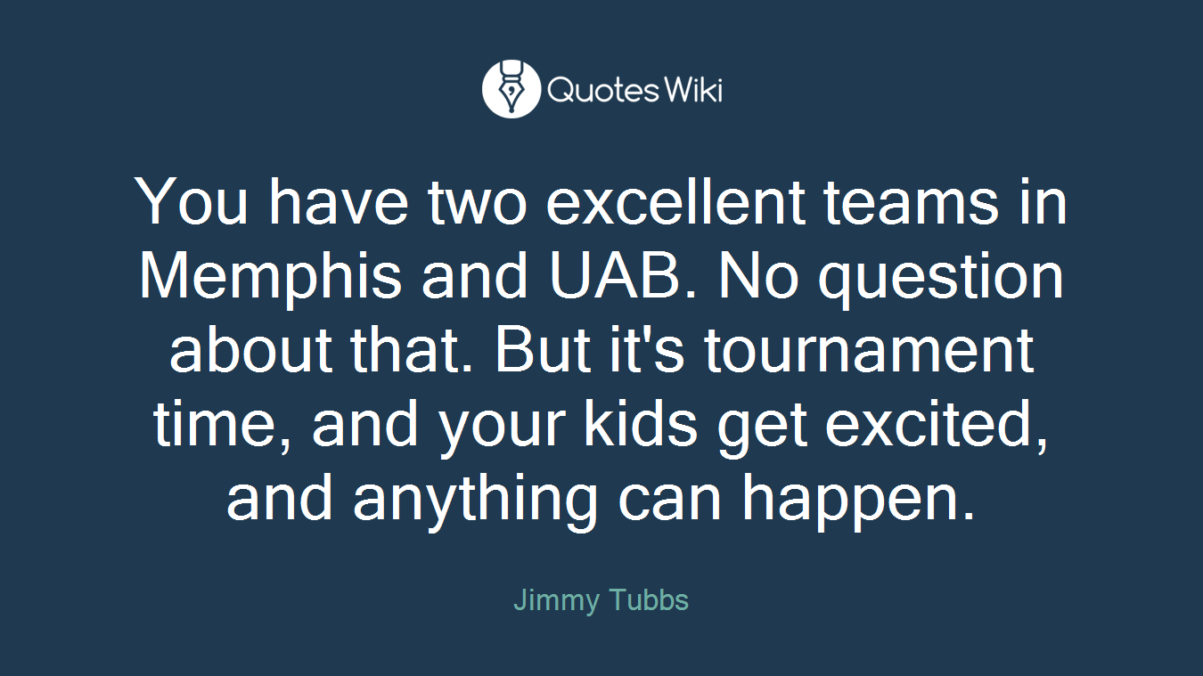 You have two excellent teams in Memphis and UAB. No question about that. But it's tournament time, and your kids get excited, and anything can happen.