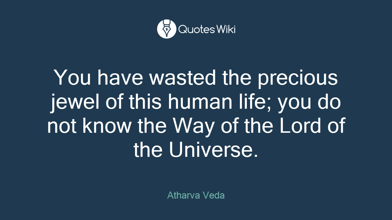 You have wasted the precious jewel of this human life; you do not know the Way of the Lord of the Universe.